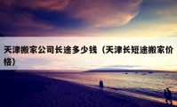 天津搬家公司长途多少钱（天津长短途搬家价格）