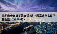 搬家选什么日子最合适8月（搬家选什么日子最合适2021年8月）