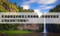 天津最便宜的搬家公司有哪些（天津哪家搬家公司比较好?价格低?）