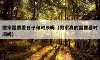 搬家需要看日子和时辰吗（搬家真的需要看时间吗）