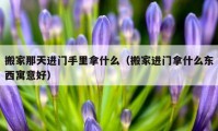 搬家那天进门手里拿什么（搬家进门拿什么东西寓意好）