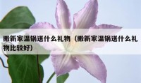 搬新家温锅送什么礼物（搬新家温锅送什么礼物比较好）