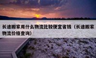 长途搬家用什么物流比较便宜省钱（长途搬家物流价格查询）