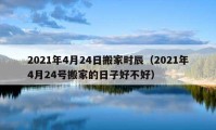 2021年4月24日搬家时辰（2021年4月24号搬家的日子好不好）