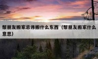 帮朋友搬家忌讳搬什么东西（帮朋友搬家什么意思）