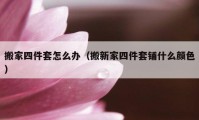 搬家四件套怎么办（搬新家四件套铺什么颜色）