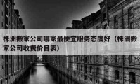 株洲搬家公司哪家最便宜服务态度好（株洲搬家公司收费价目表）