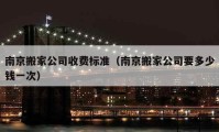 南京搬家公司收费标准（南京搬家公司要多少钱一次）