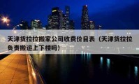 天津货拉拉搬家公司收费价目表（天津货拉拉负责搬运上下楼吗）