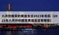 八月份搬家的黄道吉日2023年农历（2021年八月份的搬家黄道吉日有哪些）