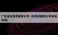 广东省东莞市搬家公司（东莞的搬家公司电话号码）