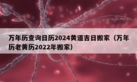 万年历查询日历2024黄道吉日搬家（万年历老黄历2022年搬家）