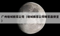 广州增城搬家公司（增城搬家公司哪家最便宜）