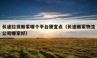 长途拉货搬家哪个平台便宜点（长途搬家物流公司哪家好）