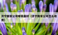 济宁搬家公司哪家最好（济宁搬家公司怎么收费）