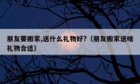 朋友要搬家,送什么礼物好?（朋友搬家送啥礼物合适）