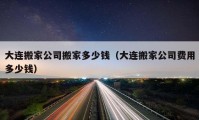 大连搬家公司搬家多少钱（大连搬家公司费用多少钱）