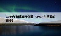 2024年搬家日子测算（2024年重要的日子）