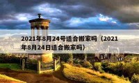 2021年8月24号适合搬家吗（2021年8月24日适合搬家吗）