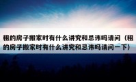 租的房子搬家时有什么讲究和忌讳吗请问（租的房子搬家时有什么讲究和忌讳吗请问一下）