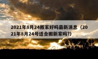 2021年8月24搬家好吗最新消息（2021年8月24号适合搬新家吗?）