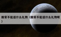 搬家不能送什么礼物（搬家不能送什么礼物呢）