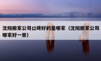 沈阳搬家公司口碑好的是哪家（沈阳搬家公司哪家好一些）