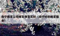 南宁搬家公司哪家便宜又好（南宁好的搬家服务）