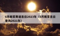 8月搬家黄道吉日2023年（8月搬家吉日查询2021年）