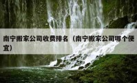 南宁搬家公司收费排名（南宁搬家公司哪个便宜）