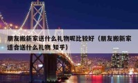 朋友搬新家送什么礼物呢比较好（朋友搬新家适合送什么礼物 知乎）