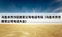 乌鲁木齐沙区搬家公司电话号码（乌鲁木齐市搬家公司电话大全）