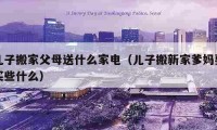 儿子搬家父母送什么家电（儿子搬新家爹妈要买些什么）