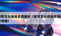 搬家怎么收拾东西最好（搬家怎么收拾东西最好视频）