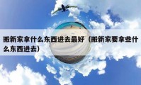 搬新家拿什么东西进去最好（搬新家要拿些什么东西进去）