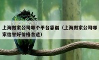 上海搬家公司哪个平台靠谱（上海搬家公司哪家信誉好价格合适）