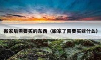 搬家后需要买的东西（搬家了需要买些什么）