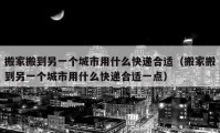 搬家搬到另一个城市用什么快递合适（搬家搬到另一个城市用什么快递合适一点）