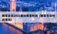 搬家吉日2022最佳搬家时间（搬家吉日时间查询）