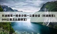 长途搬家一般多少钱一公里合适（长途搬家1000公里怎么最便宜）