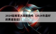 2024能搬家入住新房吗（2024年最好的黄道吉日）