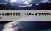 入宅是搬家的意思（什么叫入宅?和搬家的区别）