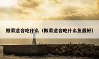 搬家适合吃什么（搬家适合吃什么鱼最好）