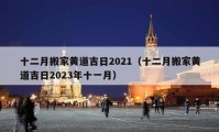 十二月搬家黄道吉日2021（十二月搬家黄道吉日2023年十一月）