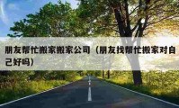 朋友帮忙搬家搬家公司（朋友找帮忙搬家对自己好吗）