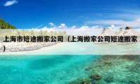 上海市短途搬家公司（上海搬家公司短途搬家）