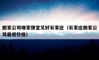 搬家公司哪家便宜又好石家庄（石家庄搬家公司最低价格）