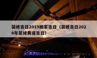 装修吉日2019搬家吉日（装修吉日2020年装修黄道吉日）