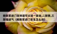 搬新家进门吉祥语可以说一踩金,二踩银,三踩福进气（搬新家进门吉言怎么说）