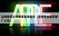 淄博搬家公司哪家服务最好（淄博专业搬家搬厂公司）